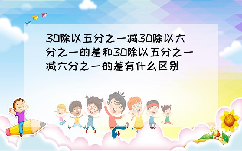 30除以五分之一减30除以六分之一的差和30除以五分之一减六分之一的差有什么区别