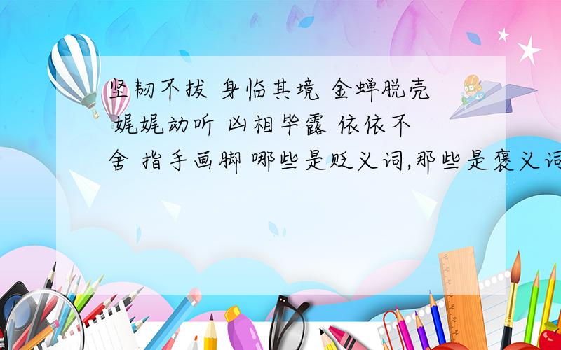 坚韧不拔 身临其境 金蝉脱壳 娓娓动听 凶相毕露 依依不舍 指手画脚 哪些是贬义词,那些是褒义词?名副其实 兴致勃勃 鸟栖虫居 绘声绘色 鼓鼓囊囊?