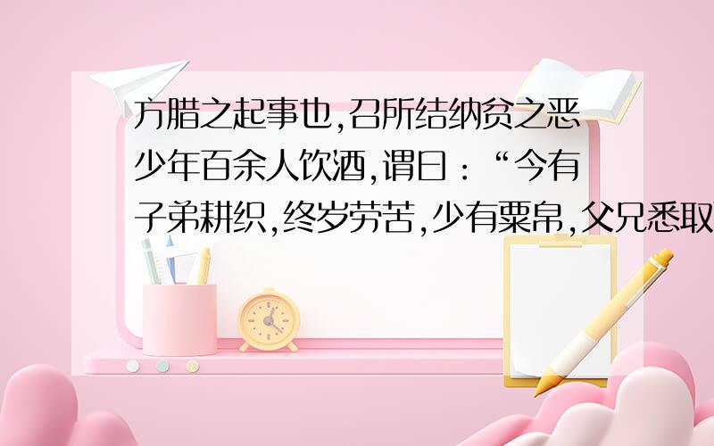 方腊之起事也,召所结纳贫之恶少年百余人饮酒,谓曰：“今有子弟耕织,终岁劳苦,少有粟帛,父兄悉取而靡荡之,稍不如意,则鞭笞酷虐,至死不恤.于汝甘乎?”曰：“不能.”曰：“靡荡之余,又悉