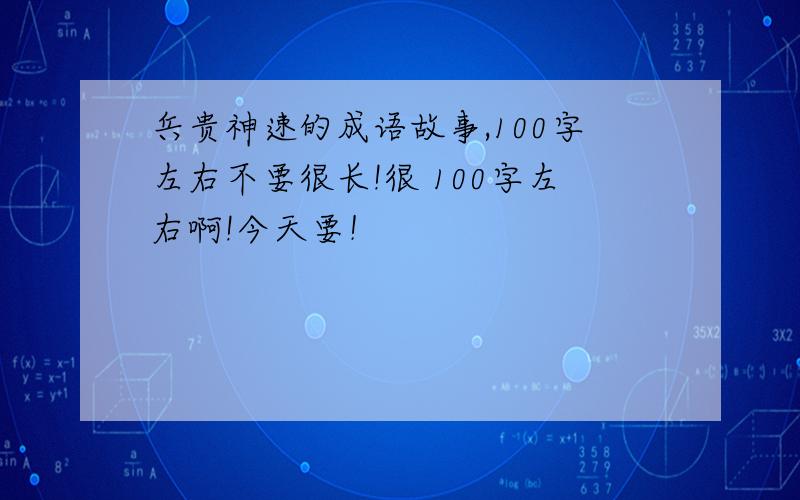 兵贵神速的成语故事,100字左右不要很长!很 100字左右啊!今天要！