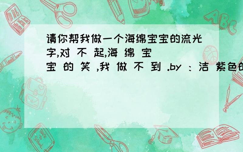 请你帮我做一个海绵宝宝的流光字,对 不 起,海 绵 宝 宝 的 笑 ,我 做 不 到 .by ：洁 紫色的,麻烦