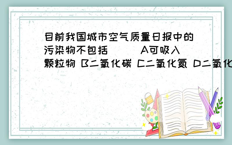 目前我国城市空气质量日报中的污染物不包括（ ） A可吸入颗粒物 B二氧化碳 C二氧化氮 D二氧化硫