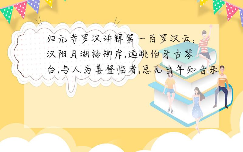 归元寺罗汉讲解第一百罗汉云：汉阳月湖杨柳岸,远眺伯牙古琴台,与人为善登临者,思见当年知音来