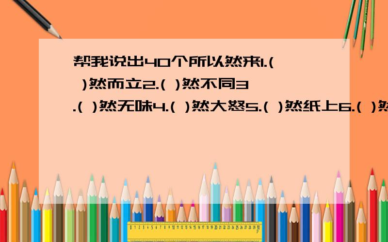 帮我说出40个所以然来1.( )然而立2.( )然不同3.( )然无味4.( )然大怒5.( )然纸上6.( )然挺立7.( )然入梦8.( )然天成9.( )然作响10.( )然回首11.( )然开朗12.( )然醒悟13.( )然于心14.( )然成章15.( )然拒绝16.(