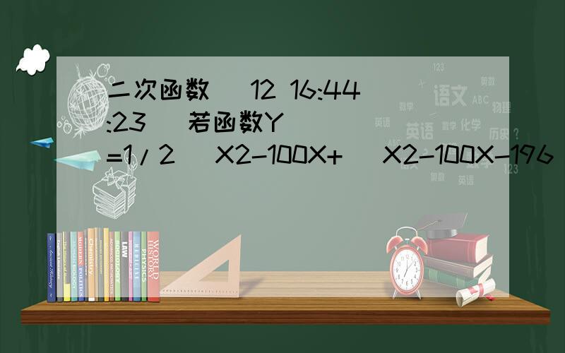 二次函数 (12 16:44:23) 若函数Y=1/2( X2-100X+ |X2-100X-196| ),则当自变量X取1,2,3,.,100这100个自然数时,函数值的和是（  ）A.540        B.390       