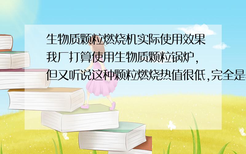 生物质颗粒燃烧机实际使用效果我厂打算使用生物质颗粒锅炉,但又听说这种颗粒燃烧热值很低,完全是骗人的东西,很纠结,或者提供已经在使用这种锅炉的厂家联系方式,我们想实地考查一下.