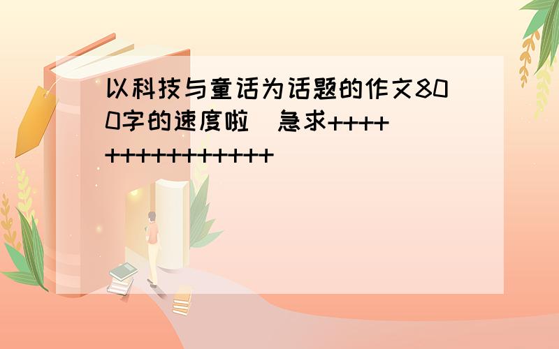 以科技与童话为话题的作文800字的速度啦  急求+++++++++++++++