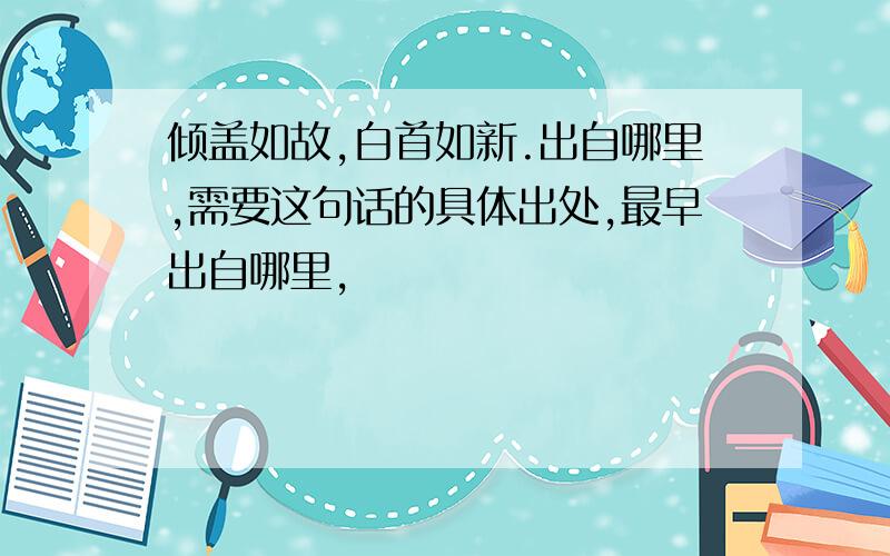 倾盖如故,白首如新.出自哪里,需要这句话的具体出处,最早出自哪里,