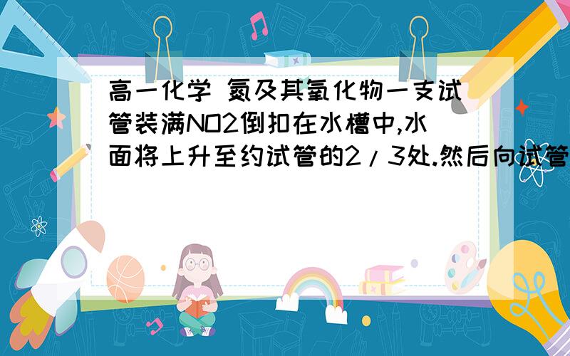 高一化学 氮及其氧化物一支试管装满NO2倒扣在水槽中,水面将上升至约试管的2/3处.然后向试管中通入O2,水面会继续上升.试问：水是否会充满整个试管?我们老师上课讲的是可以充满,但是我怎