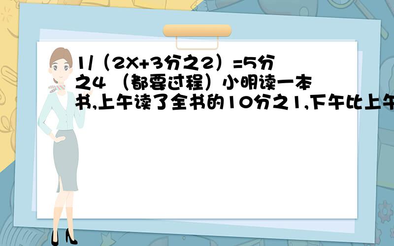 1/（2X+3分之2）=5分之4 （都要过程）小明读一本书,上午读了全书的10分之1,下午比上午多读了6页,这时已读的页数和未阅览数是1：3,这本书共有多少页?一根电线长80米,第一次截下全长的5分之2,