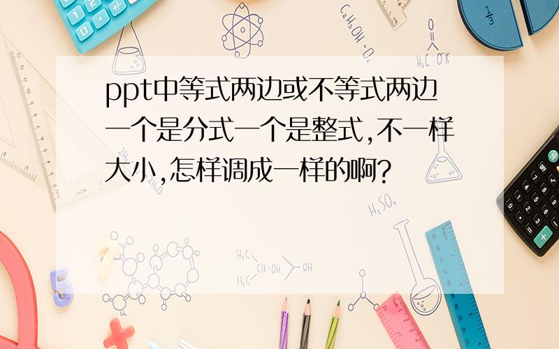 ppt中等式两边或不等式两边一个是分式一个是整式,不一样大小,怎样调成一样的啊?