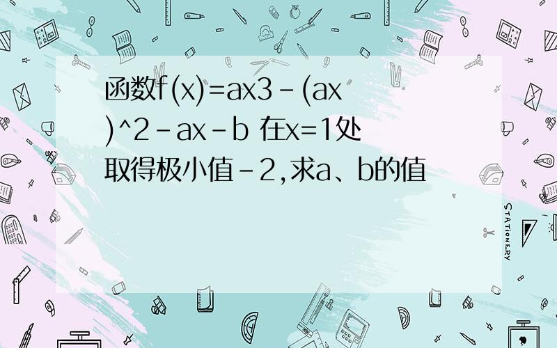 函数f(x)=ax3-(ax)^2-ax-b 在x=1处取得极小值-2,求a、b的值