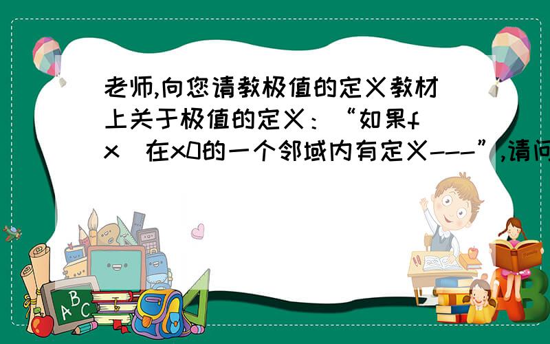 老师,向您请教极值的定义教材上关于极值的定义：“如果f(x)在x0的一个邻域内有定义---”,请问这里的邻域是指x0两边的点吧?图中的情况中,x0是极值点吗?在B中,x0右边就没邻域.另外,f(x)在区间