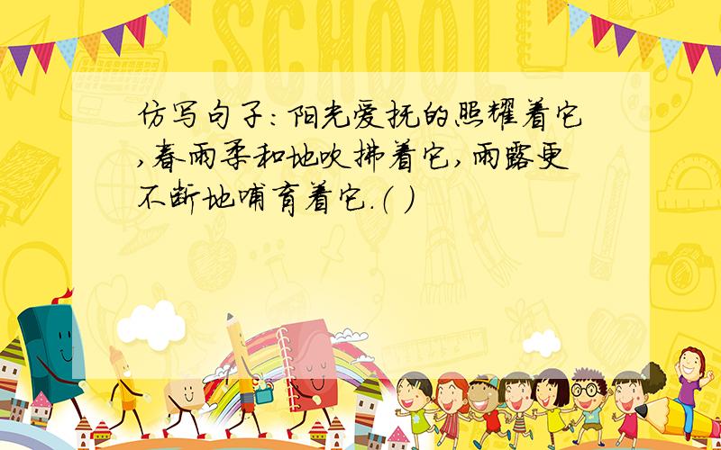 仿写句子：阳光爱抚的照耀着它,春雨柔和地吹拂着它,雨露更不断地哺育着它.（ ）