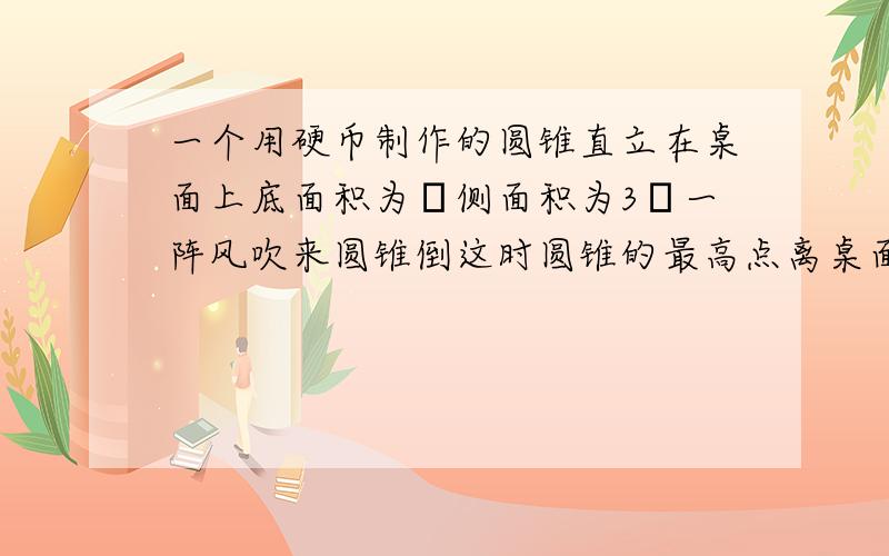 一个用硬币制作的圆锥直立在桌面上底面积为π侧面积为3π一阵风吹来圆锥倒这时圆锥的最高点离桌面的距离是A,3分之4根号2 B,3分之2根号2 C,3分之根号2 D,3分之8根号2