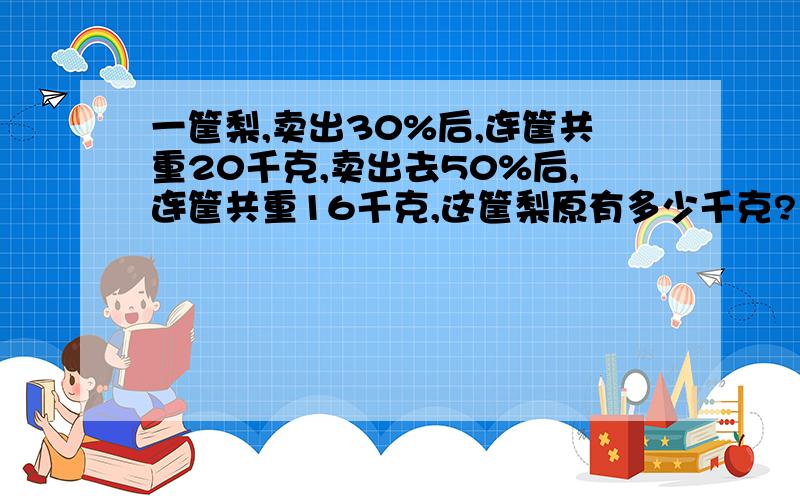 一筐梨,卖出30%后,连筐共重20千克,卖出去50%后,连筐共重16千克,这筐梨原有多少千克?