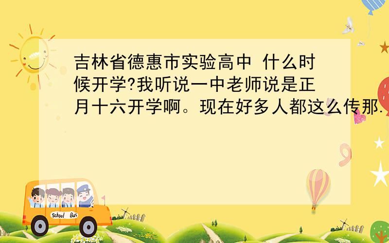 吉林省德惠市实验高中 什么时候开学?我听说一中老师说是正月十六开学啊。现在好多人都这么传那..到底怎么回事？会给我们反补课费和取暖费吗?我是实验的，