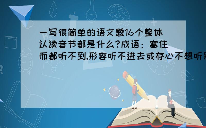 一写很简单的语文题16个整体认读音节都是什么?成语：塞住而都听不到,形容听不进去或存心不想听别人的意见.（       ）在危急的时候 猛然想出了办法（         ）用三句话,介绍一下你眼中