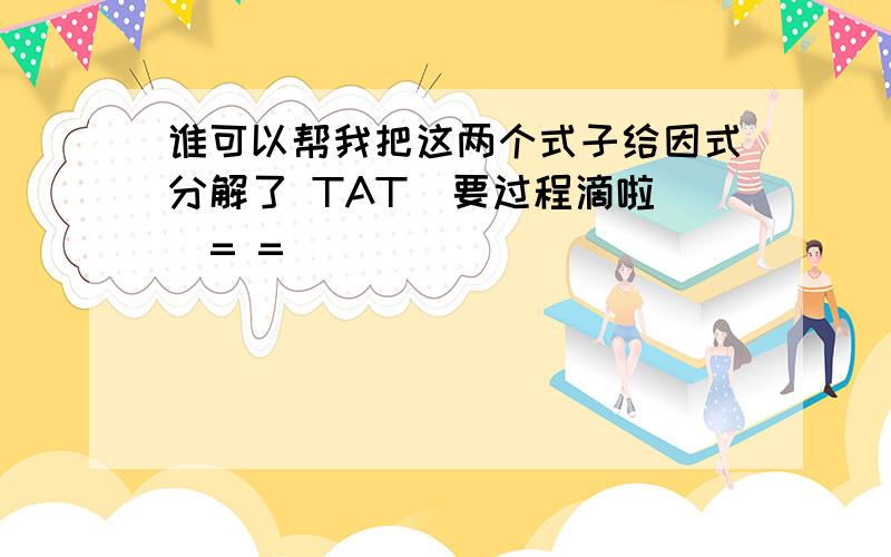 谁可以帮我把这两个式子给因式分解了 TAT  要过程滴啦  = =