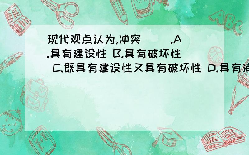 现代观点认为,冲突（ ）.A.具有建设性 B.具有破坏性 C.既具有建设性又具有破坏性 D.具有消极性