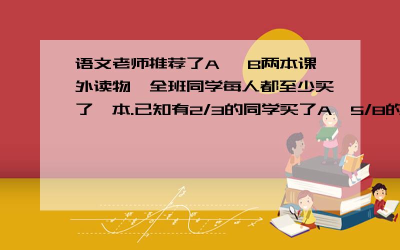 语文老师推荐了A 、B两本课外读物,全班同学每人都至少买了一本.已知有2/3的同学买了A,5/8的同学买了B,14名同学两本都买了.该班共有多少名同学