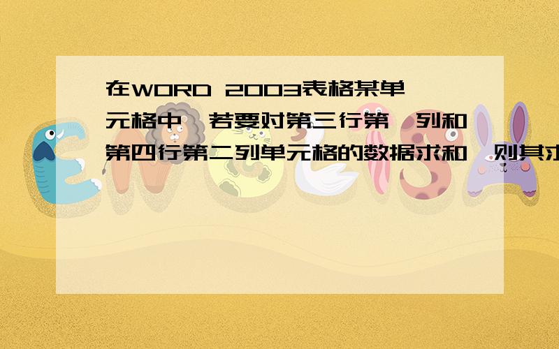 在WORD 2003表格某单元格中,若要对第三行第一列和第四行第二列单元格的数据求和,则其求和公式应为