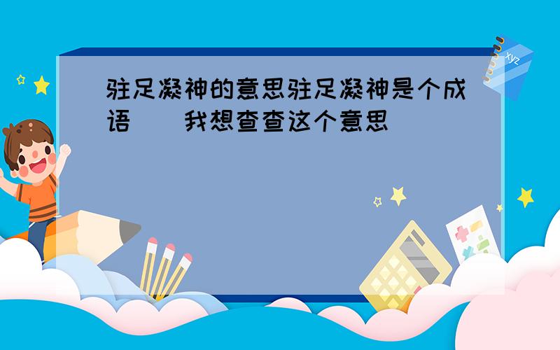 驻足凝神的意思驻足凝神是个成语``我想查查这个意思```