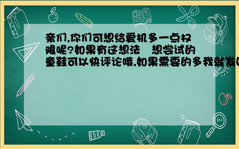 亲们,你们可想给爱机多一点权限呢?如果有这想法卻想尝试的童鞋可以快评论哦,如果需要的多我就发固件包,