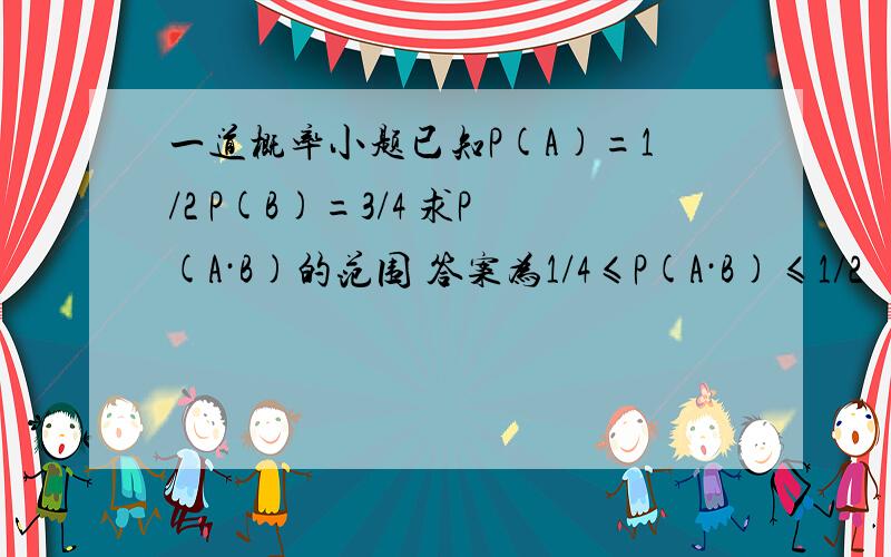 一道概率小题已知P(A)=1/2 P(B)=3/4 求P(A·B)的范围 答案为1/4≤P(A·B)≤1/2