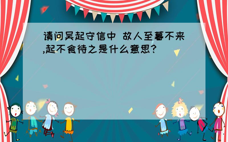 请问吴起守信中 故人至暮不来,起不食待之是什么意思?