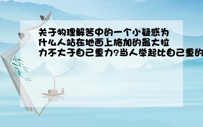 关于物理解答中的一个小疑惑为什么人站在地面上施加的最大拉力不大于自己重力?当人举起比自己重的物体时,所施加的力不就大于自己的重力了吗?