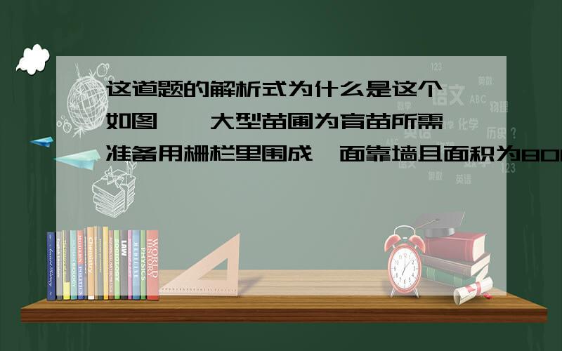 这道题的解析式为什么是这个,如图,一大型苗圃为育苗所需,准备用栅栏里围成一面靠墙且面积为800平方米的长方形育苗场地,（1）试建立围成长方形育苗场地所需的栅栏的总长度y（米）与长