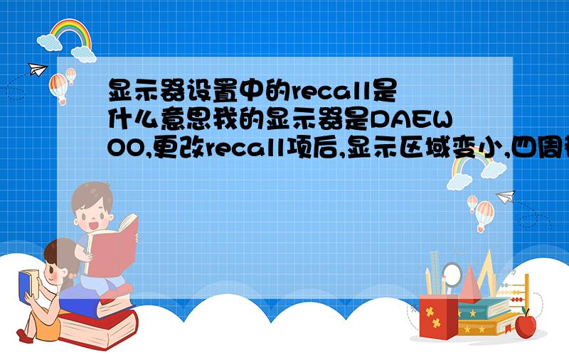 显示器设置中的recall是什么意思我的显示器是DAEWOO,更改recall项后,显示区域变小,四周都是黑框,怎么样办?