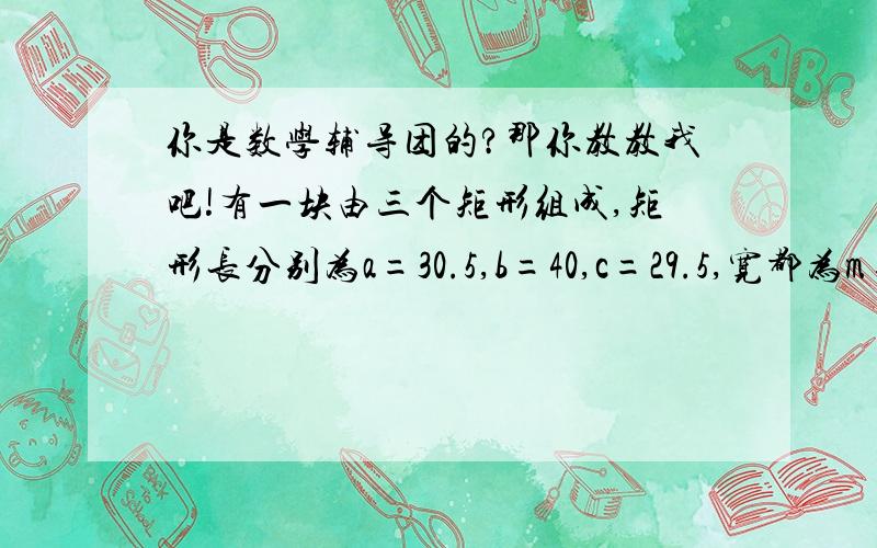 你是数学辅导团的?那你教教我吧!有一块由三个矩形组成,矩形长分别为a=30.5,b=40,c=29.5,宽都为m=20.12如何较为快捷地计算这块场地的面积?