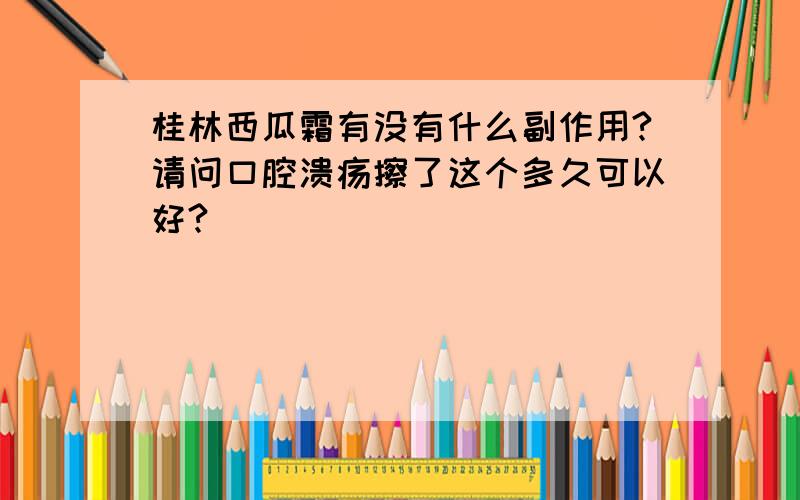 桂林西瓜霜有没有什么副作用?请问口腔溃疡擦了这个多久可以好?