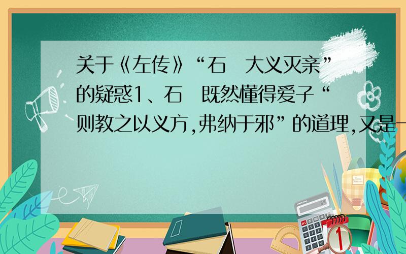 关于《左传》“石碏大义灭亲”的疑惑1、石碏既然懂得爱子“则教之以义方,弗纳于邪”的道理,又是一位正值而敢于进言的人,为何其子石厚却不听他的话,与州吁狼狈为奸,弑君篡位呢?说白了