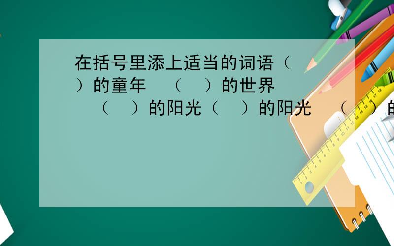 在括号里添上适当的词语（  ）的童年  （  ）的世界   （  ）的阳光（  ）的阳光  （  ）的空气   （  ）的水晶(   )的小曲