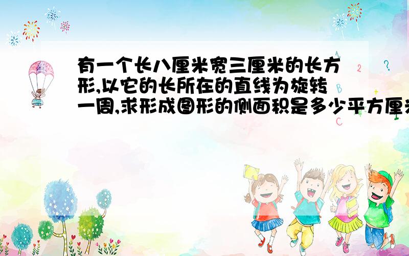 有一个长八厘米宽三厘米的长方形,以它的长所在的直线为旋转一周,求形成图形的侧面积是多少平方厘米?请详解,有过程