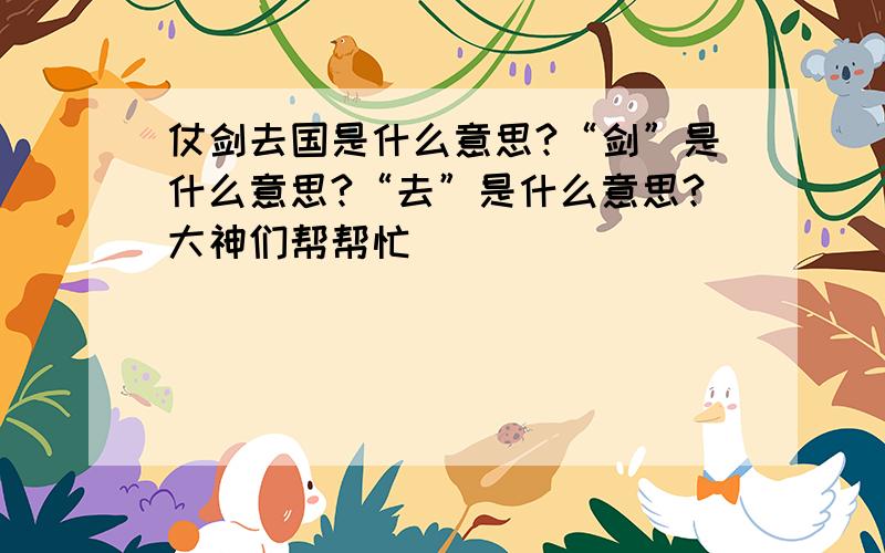 仗剑去国是什么意思?“剑”是什么意思?“去”是什么意思?大神们帮帮忙