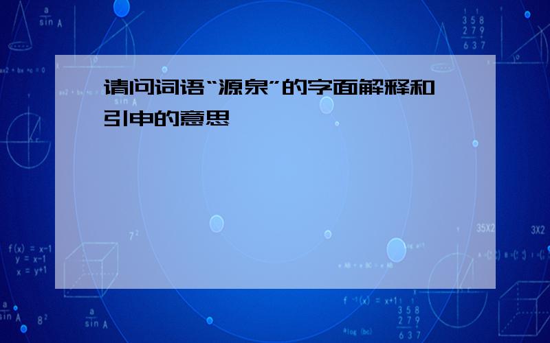 请问词语“源泉”的字面解释和引申的意思