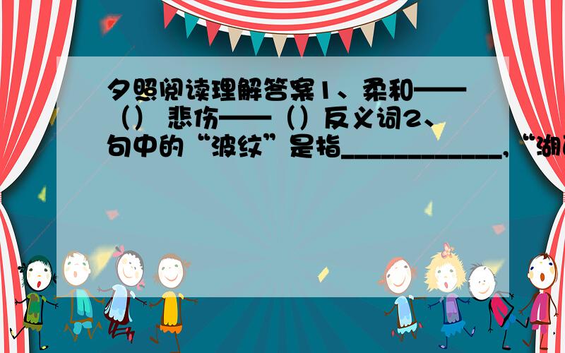 夕照阅读理解答案1、柔和——（） 悲伤——（）反义词2、句中的“波纹”是指____________,“湖面”是指_____________.3、课文描写了太阳从橘黄色——__________——_________——__________——最后完