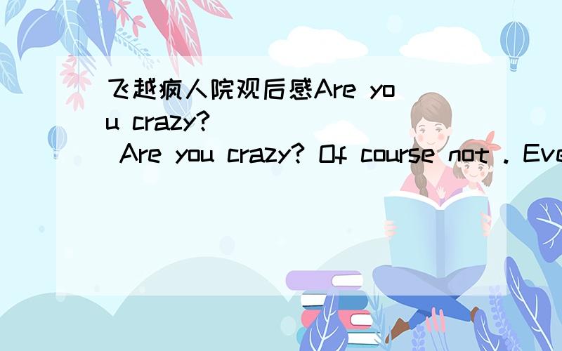 飞越疯人院观后感Are you crazy?       Are you crazy? Of course not . Everyone may deny it immediately. However , in the opposite, these people in the film volunteerd to pretend mad to get into the madhouse.       What are they want to do If th