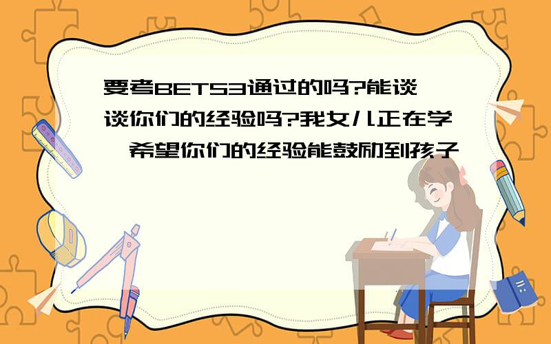 要考BETS3通过的吗?能谈谈你们的经验吗?我女儿正在学,希望你们的经验能鼓励到孩子