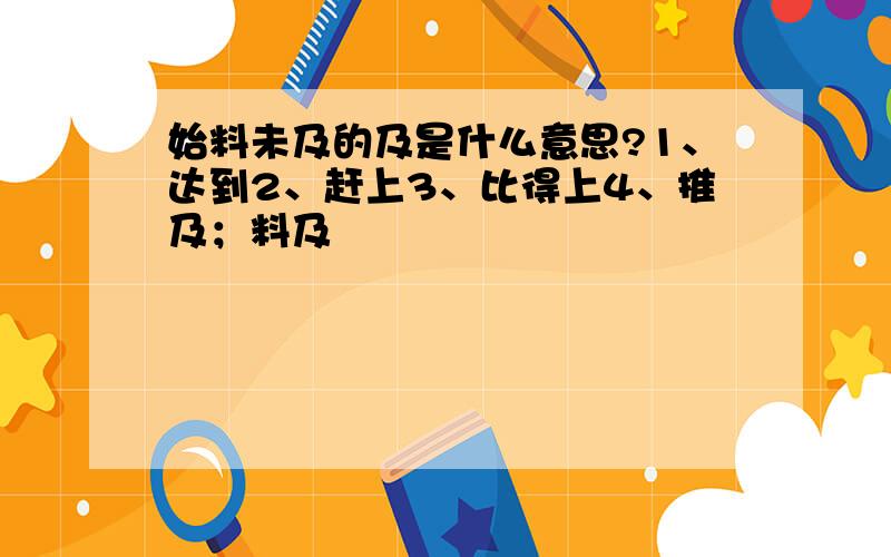 始料未及的及是什么意思?1、达到2、赶上3、比得上4、推及；料及