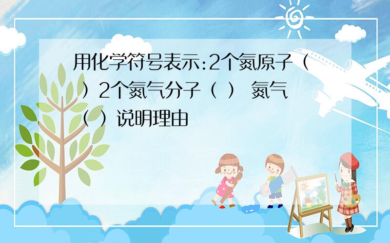 用化学符号表示:2个氮原子（ ）2个氮气分子（ ） 氮气（ ）说明理由