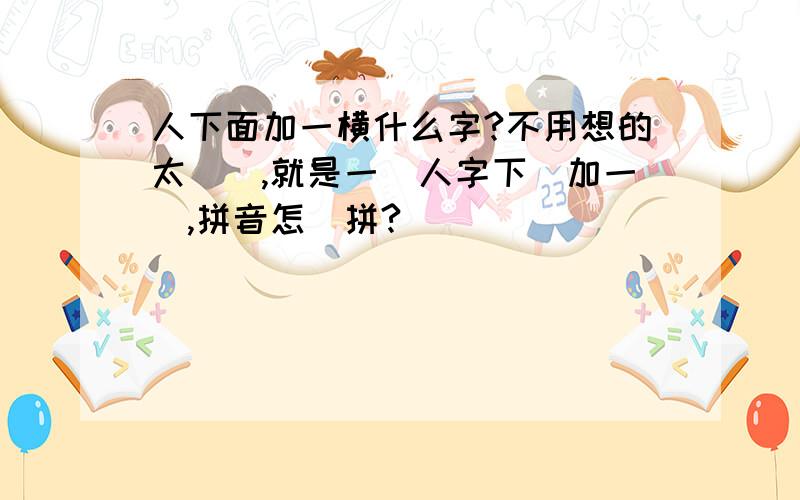 人下面加一横什么字?不用想的太複雜,就是一個人字下麵加一橫,拼音怎麼拼?