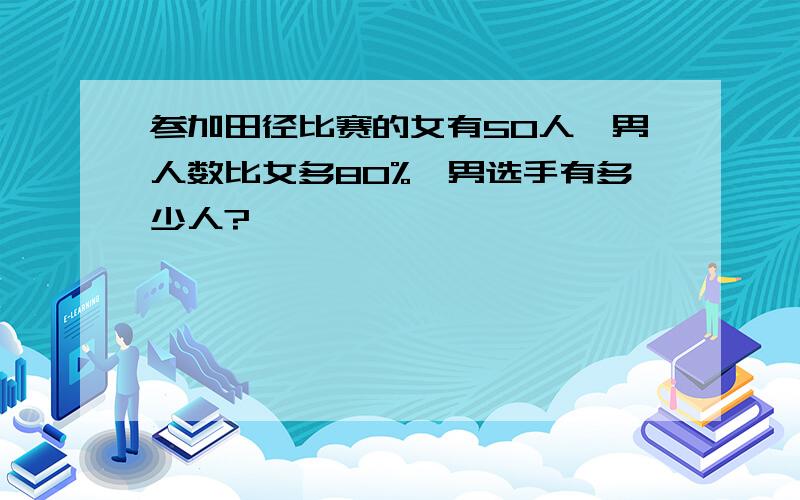 参加田径比赛的女有50人,男人数比女多80%,男选手有多少人?