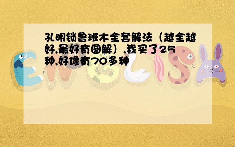 孔明锁鲁班木全套解法（越全越好,最好有图解）,我买了25种,好像有70多种