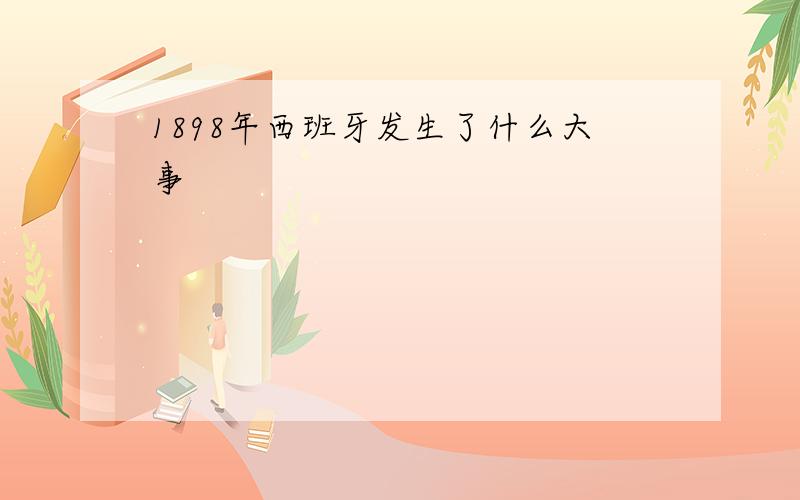 1898年西班牙发生了什么大事