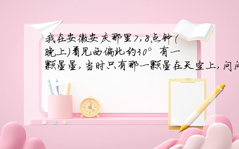 我在安徽安庆那里7,8点钟(晚上)看见西偏北约30°有一颗星星,当时只有那一颗星在天空上,问问那是什么星?我邻居说是什么孤儿星,